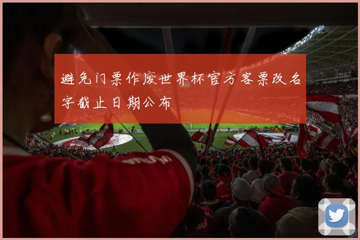 避免门票作废世界杯官方客票改名字截止日期公布