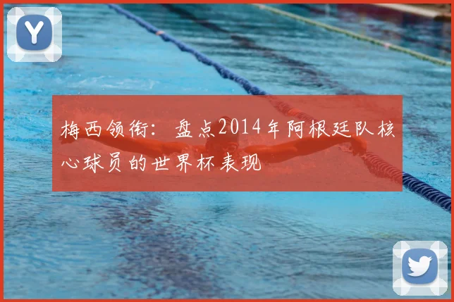 梅西领衔:盘点2014年阿根廷队核心球员的世界杯表现