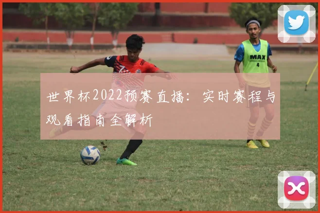 世界杯2022预赛直播：实时赛程与观看指南全解析